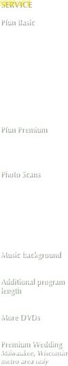 SERVICE

Pfun Basic











Pfun Premium




Photo Scans








Music background


Additional program
length


More DVDs


Premium Wedding
Milwaukee, Wisconsin metro area only